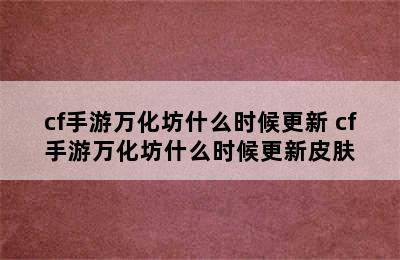 cf手游万化坊什么时候更新 cf手游万化坊什么时候更新皮肤